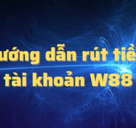 Hướng Dẫn Rút Tiền W88 Nhanh Chóng Chỉ Trong 5 Phút